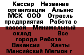 Кассир › Название организации ­ Альянс-МСК, ООО › Отрасль предприятия ­ Работа с кассой › Минимальный оклад ­ 35 000 - Все города Работа » Вакансии   . Ханты-Мансийский,Мегион г.